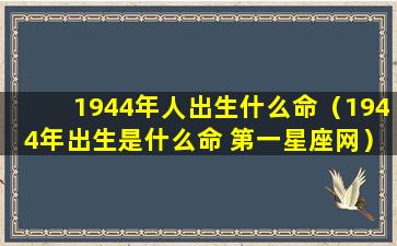 1944年人出生什么命（1944年出生是什么命 第一星座网）